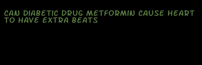 can diabetic drug metformin cause heart to have extra beats