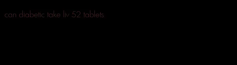 can diabetic take liv 52 tablets