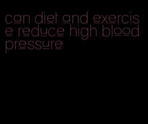 can diet and exercise reduce high blood pressure