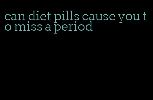 can diet pills cause you to miss a period