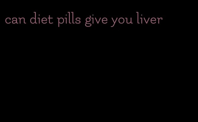 can diet pills give you liver