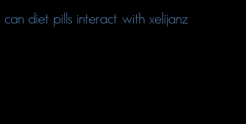 can diet pills interact with xelijanz
