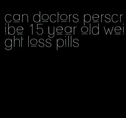 can doctors perscribe 15 year old weight loss pills