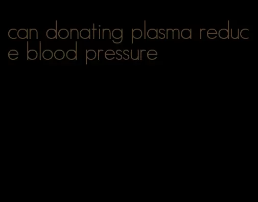can donating plasma reduce blood pressure