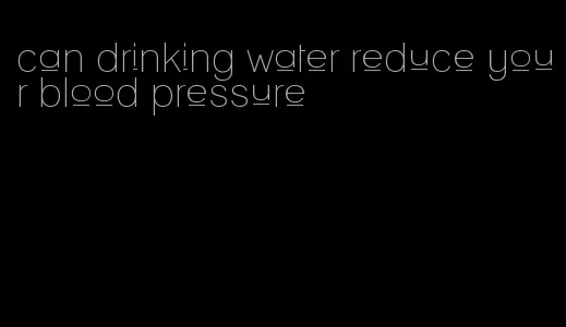 can drinking water reduce your blood pressure