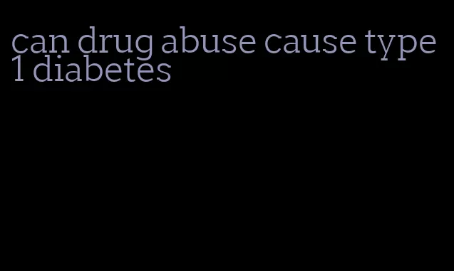 can drug abuse cause type 1 diabetes