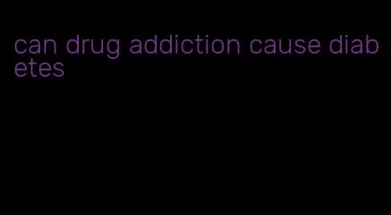 can drug addiction cause diabetes