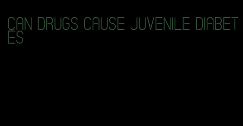 can drugs cause juvenile diabetes