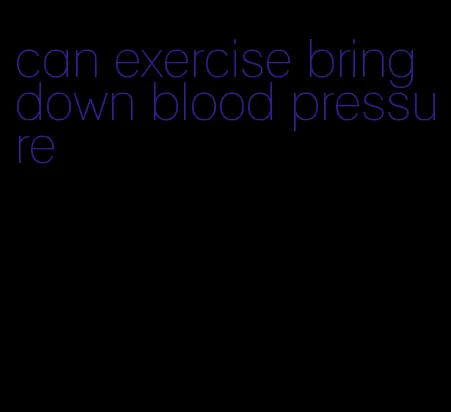 can exercise bring down blood pressure