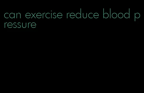 can exercise reduce blood pressure