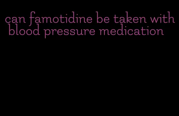 can famotidine be taken with blood pressure medication