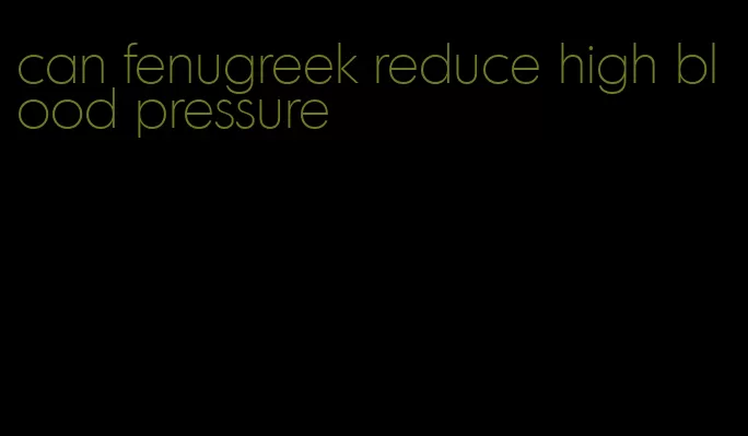 can fenugreek reduce high blood pressure