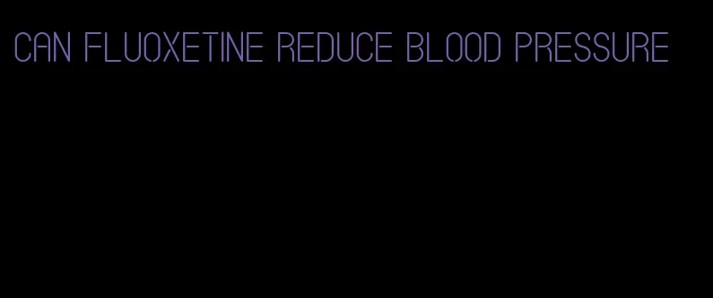 can fluoxetine reduce blood pressure