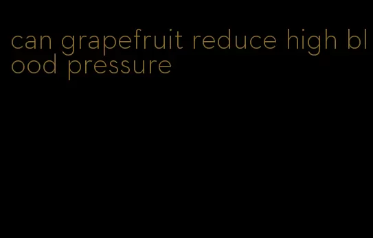 can grapefruit reduce high blood pressure