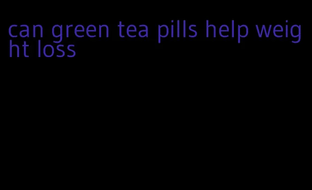 can green tea pills help weight loss