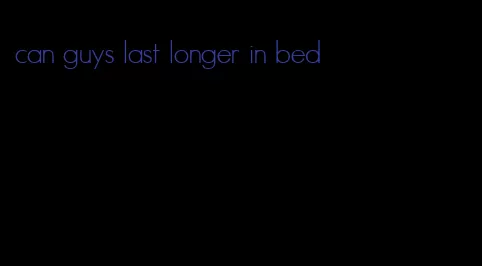 can guys last longer in bed