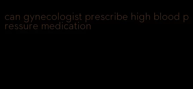 can gynecologist prescribe high blood pressure medication