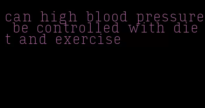 can high blood pressure be controlled with diet and exercise
