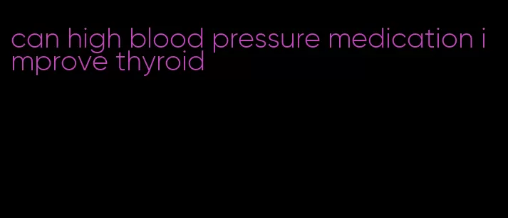 can high blood pressure medication improve thyroid