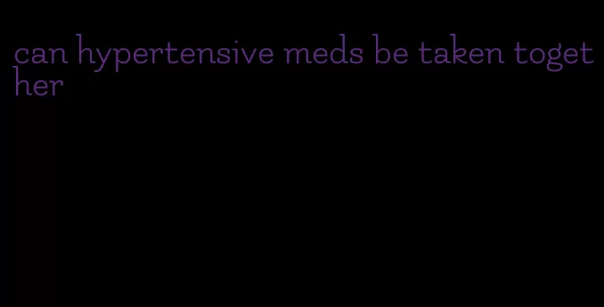 can hypertensive meds be taken together