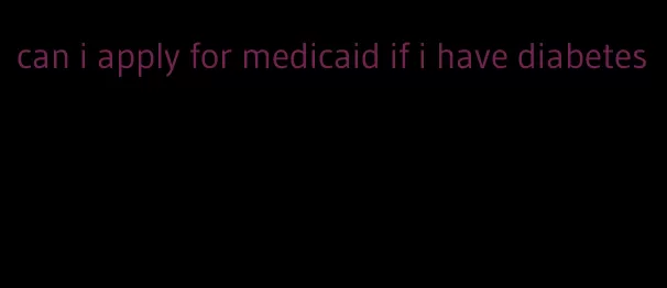 can i apply for medicaid if i have diabetes