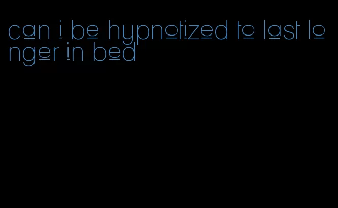 can i be hypnotized to last longer in bed