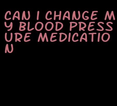 can i change my blood pressure medication