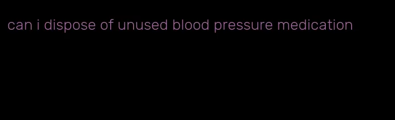 can i dispose of unused blood pressure medication