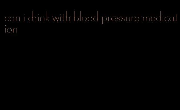 can i drink with blood pressure medication