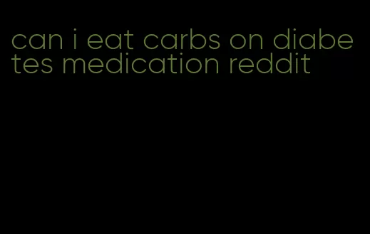 can i eat carbs on diabetes medication reddit