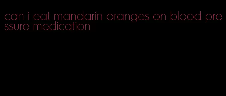 can i eat mandarin oranges on blood pressure medication