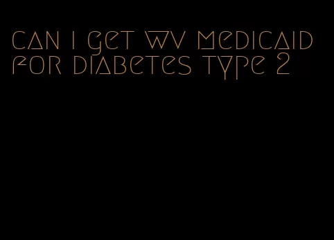 can i get wv medicaid for diabetes type 2