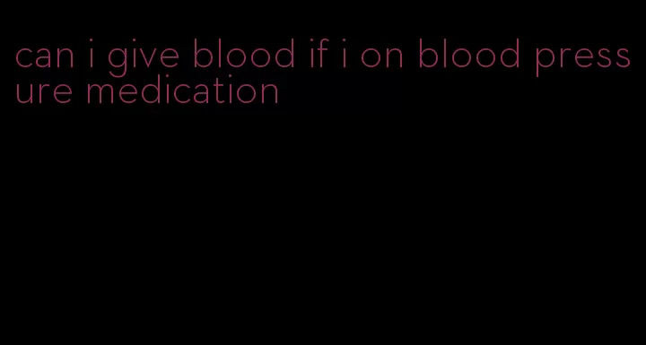 can i give blood if i on blood pressure medication