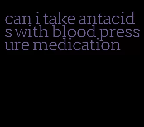 can i take antacids with blood pressure medication