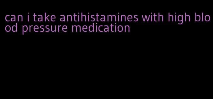 can i take antihistamines with high blood pressure medication