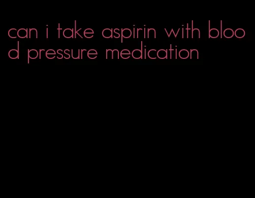 can i take aspirin with blood pressure medication