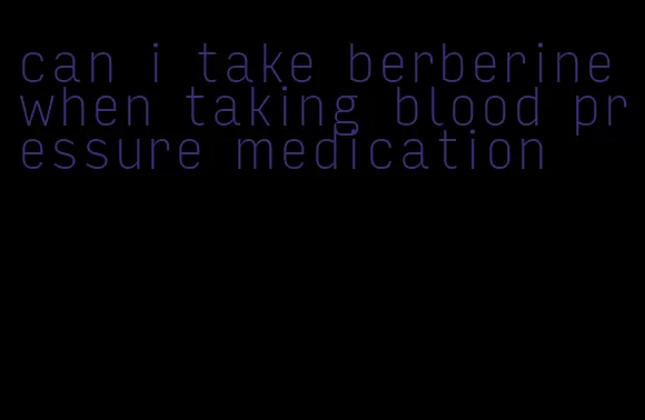 can i take berberine when taking blood pressure medication