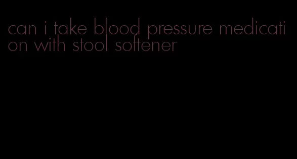 can i take blood pressure medication with stool softener