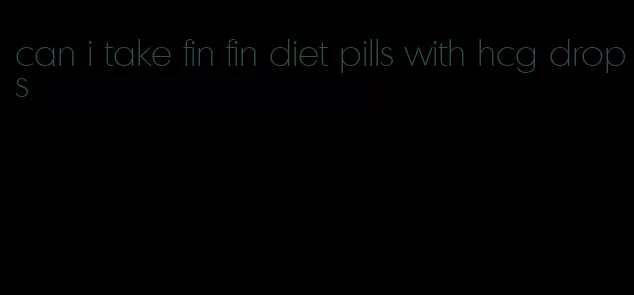 can i take fin fin diet pills with hcg drops
