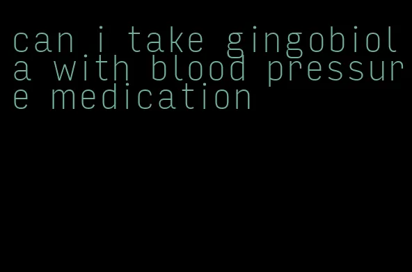 can i take gingobiola with blood pressure medication