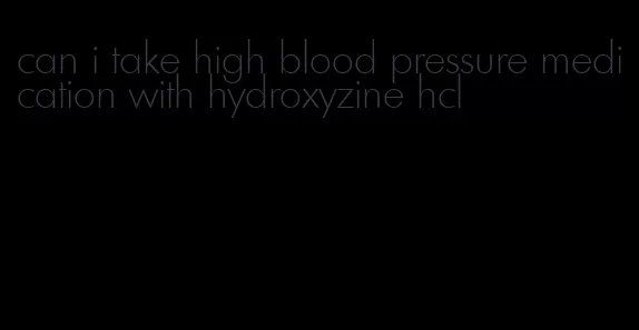 can i take high blood pressure medication with hydroxyzine hcl