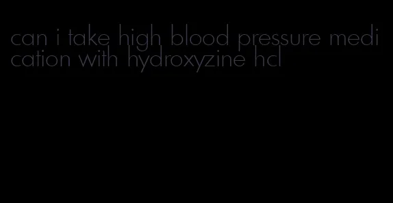 can i take high blood pressure medication with hydroxyzine hcl