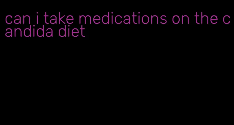 can i take medications on the candida diet