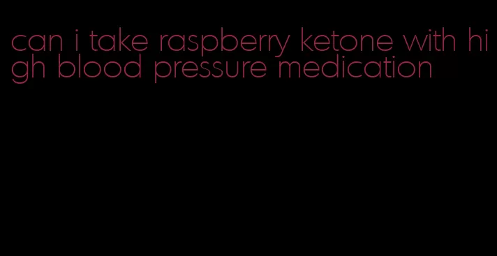 can i take raspberry ketone with high blood pressure medication