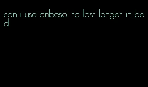 can i use anbesol to last longer in bed