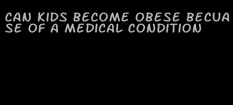 can kids become obese becuase of a medical condition