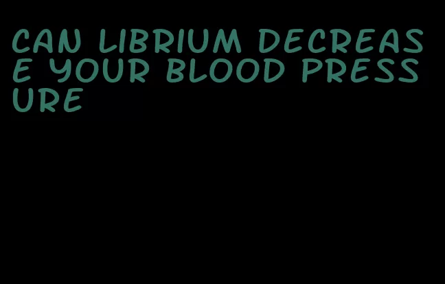 can librium decrease your blood pressure
