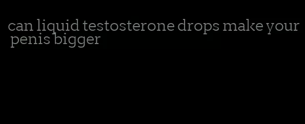 can liquid testosterone drops make your penis bigger