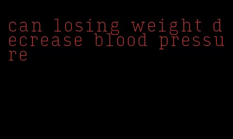 can losing weight decrease blood pressure