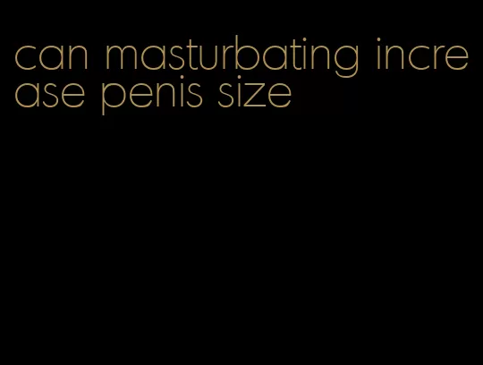 can masturbating increase penis size
